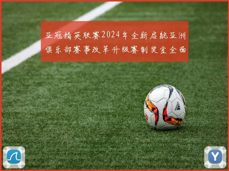 亚冠精英联赛2024年全新启航亚洲俱乐部赛事改革升级赛制奖金全面革新