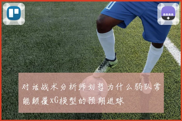 对话战术分析师刘哲为什么弱队常能颠覆xG模型的预期进球