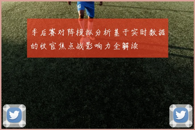 季后赛对阵模拟分析基于实时数据的收官焦点战影响力全解读